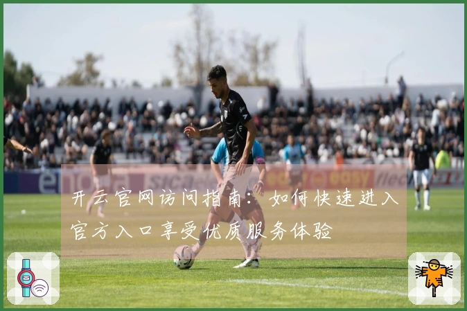 开云官网访问指南：如何快速进入官方入口享受优质服务体验