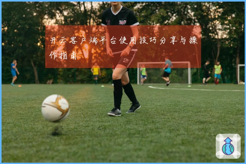 开云客户端平台使用技巧分享与操作指南