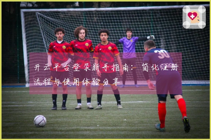 开云平台登录新手指南：简化注册流程与使用体验分享
