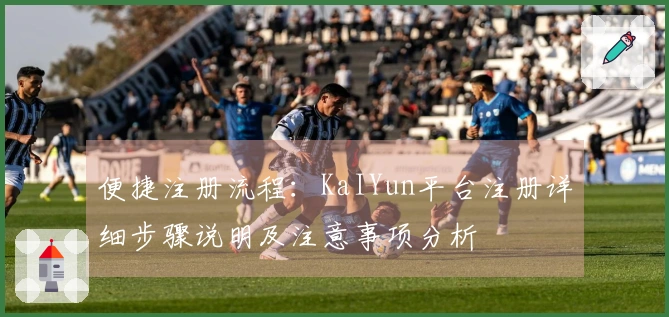 便捷注册流程：KaIYun平台注册详细步骤说明及注意事项分析