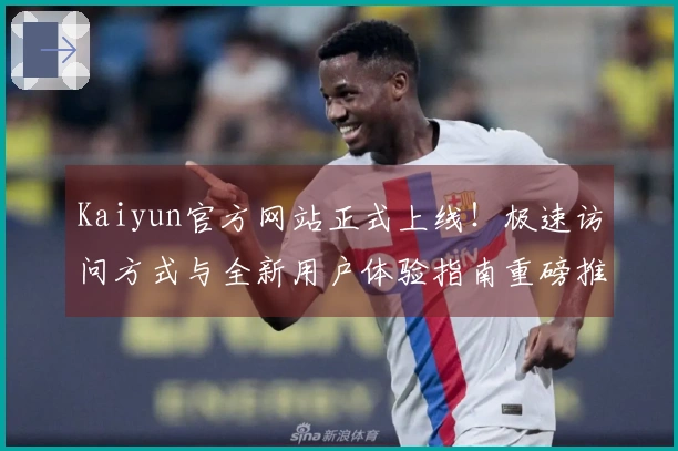 Kaiyun官方网站正式上线！极速访问方式与全新用户体验指南重磅推出