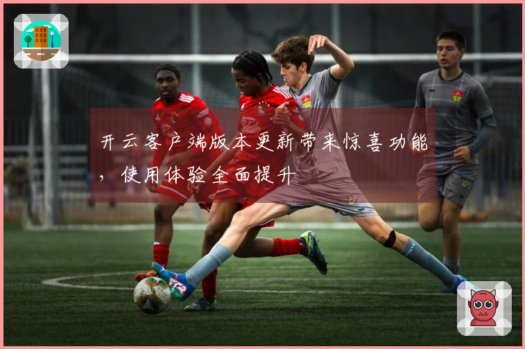 开云客户端版本更新带来惊喜功能，使用体验全面提升