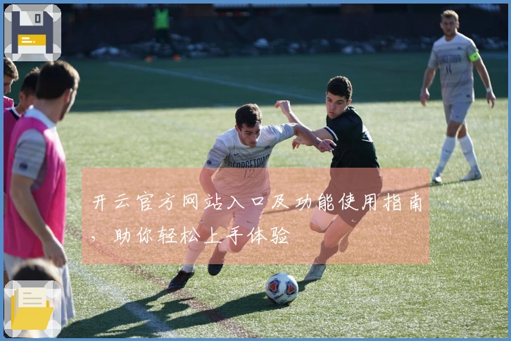 开云官方网站入口及功能使用指南，助你轻松上手体验