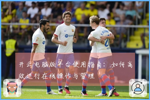 开云电脑版平台使用指南：如何高效进行在线操作与管理