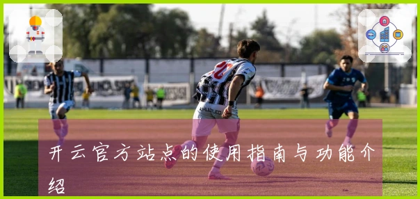 开云官方站点的使用指南与功能介绍