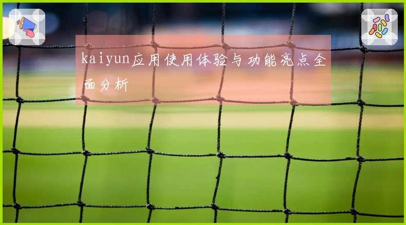 kaiyun应用使用体验与功能亮点全面分析