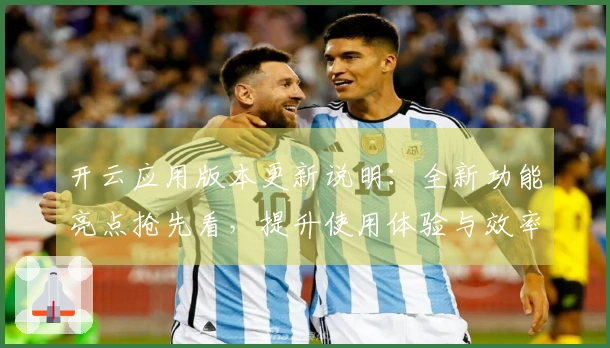 开云应用版本更新说明：全新功能亮点抢先看，提升使用体验与效率