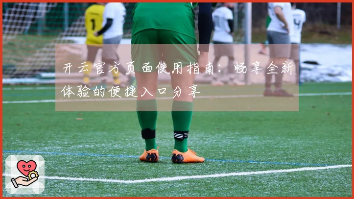 开云官方页面使用指南：畅享全新体验的便捷入口分享