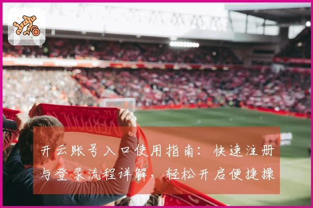 开云账号入口使用指南：快速注册与登录流程详解，轻松开启便捷操作体验