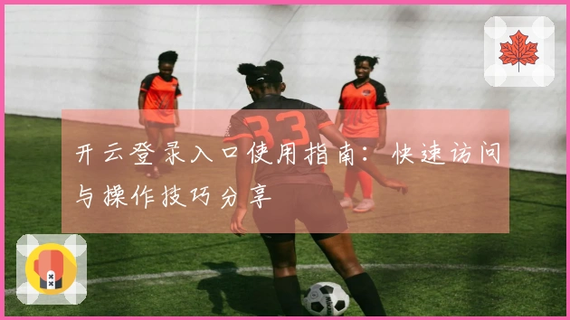 开云登录入口使用指南：快速访问与操作技巧分享