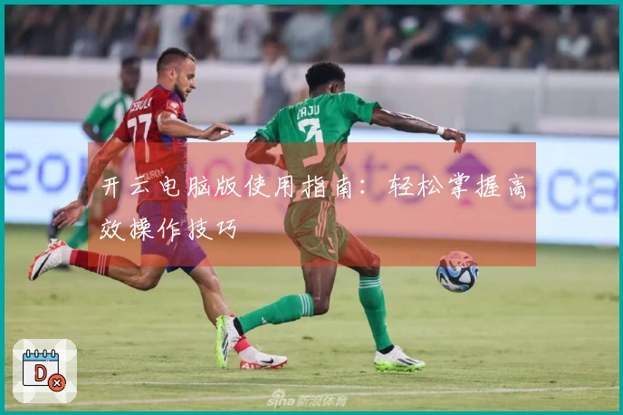 开云电脑版使用指南：轻松掌握高效操作技巧