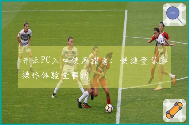 开云PC入口使用指南：便捷登录和操作体验全解析