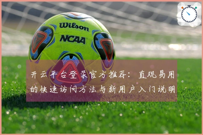 开云平台登录官方推荐：直观易用的快速访问方法与新用户入门说明