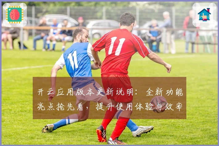 开云应用版本更新说明：全新功能亮点抢先看，提升使用体验与效率