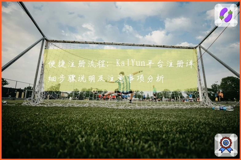 便捷注册流程：KaIYun平台注册详细步骤说明及注意事项分析