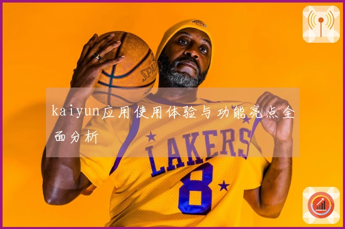 kaiyun应用使用体验与功能亮点全面分析